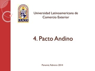 4. Pacto Andino
Universidad Latinoamericana de
Comercio Exterior
Panamá, Febrero 2014
 