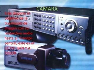 CAMARAEste dispone el objetivo de la trasmisión de imagen con su respectivo audio hasta el monitor central, este es el CC.T.V –B/N Y A COLOR