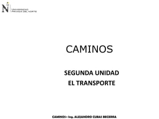 CAMINOS– Ing. ALEJANDRO CUBAS BECERRA
SEGUNDA UNIDAD
EL TRANSPORTE
CAMINOS
 