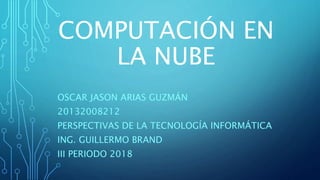 COMPUTACIÓN EN
LA NUBE
OSCAR JASON ARIAS GUZMÁN
20132008212
PERSPECTIVAS DE LA TECNOLOGÍA INFORMÁTICA
ING. GUILLERMO BRAND
III PERIODO 2018
 
