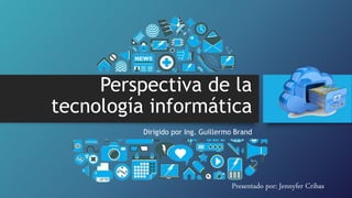 Perspectiva de la
tecnología informática
Dirigido por Ing. Guillermo Brand
Presentado por: Jennyfer Cribas
 