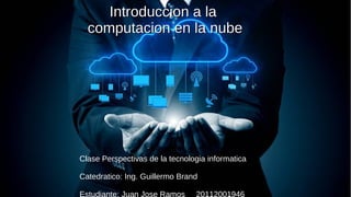 Introduccion a laIntroduccion a la
computacion en la nubecomputacion en la nube
Clase Perspectivas de la tecnologia informatica
Catedratico: Ing. Guillermo Brand
 