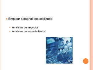  Emplear personal especializado:
 Analistas de negocios.
 Analistas de requerimientos.
 
