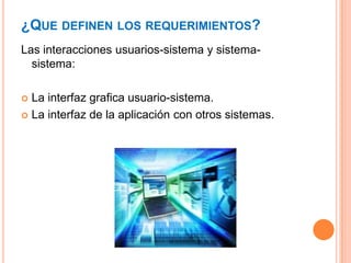 ¿QUE DEFINEN LOS REQUERIMIENTOS?
Las interacciones usuarios-sistema y sistema-
sistema:
 La interfaz grafica usuario-sistema.
 La interfaz de la aplicación con otros sistemas.
 
