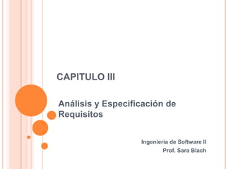 CAPITULO III
Análisis y Especificación de
Requisitos
Ingeniería de Software II
Prof. Sara Blach
 