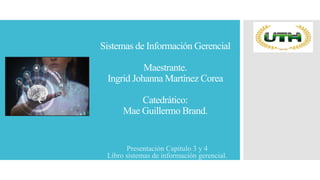 Sistemas de Información Gerencial
Maestrante.
Ingrid Johanna Martínez Corea
Catedrático:
Mae Guillermo Brand.
Presentación Capitulo 3 y 4
Libro sistemas de información gerencial.
 