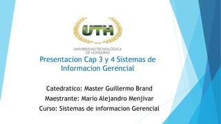 Presentacion Cap 3 y 4 Sistemas de
Informacion Gerencial
Catedratico: Master Guillermo Brand
Maestrante: Mario Alejandro Menjivar
Curso: Sistemas de informacion Gerencial
 