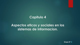 Capitulo 4
Aspectos eticos y sociales en los
sistemas de informacion.
Grupo N° 2
 