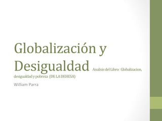 Globalización	
  y	
  
Desigualdad	
  Analisis	
  del	
  Libro:	
  	
  Globalizacion,	
  
desigualdad	
  y	
  pobreza	
  	
  (DE	
  LA	
  DEHESA)	
  
William	
  Parra	
  
 