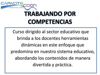Curso dirigido al sector educativo que
brinda a los docentes herramientas
dinámicas en este enfoque que
predomina en nuestro sistema educativo,
abordando los contenidos de manera
divertida y práctica.
 