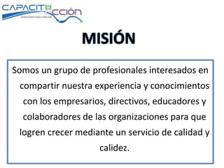 Somos un grupo de profesionales interesados en
compartir nuestra experiencia y conocimientos
con los empresarios, directivos, educadores y
colaboradores de las organizaciones para que
logren crecer mediante un servicio de calidad y
calidez.
 