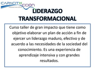 Curso taller de gran impacto que tiene como
objetivo elaborar un plan de acción a fin de
ejercer un liderazgo maduro, efectivo y de
acuerdo a las necesidades de la sociedad del
conocimiento. Es una experiencia de
aprendizaje intensiva y con grandes
resultados.
 