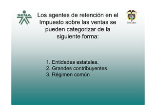 Los agentes de retención en elg
Impuesto sobre las ventas se
pueden categorizar de lapueden categorizar de la
siguiente forma:
1. Entidades estatales.
2 Grandes contribuyentes2. Grandes contribuyentes.
3. Régimen común
 