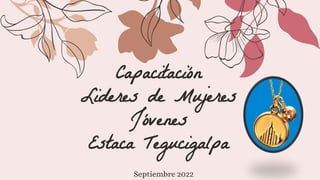 Capacitación
Lideres de Mujeres
Jóvenes
Estaca Tegucigalpa
Septiembre 2022
 