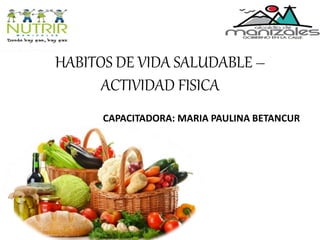 HABITOS DE VIDA SALUDABLE –
ACTIVIDAD FISICA
CAPACITADORA: MARIA PAULINA BETANCUR
 