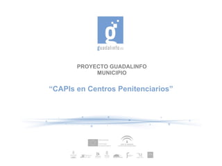 PROYECTO GUADALINFO
            MUNICIPIO


“CAPIs en Centros Penitenciarios”
 