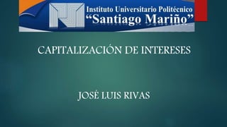CAPITALIZACIÓN DE INTERESES
JOSÉ LUIS RIVAS
 