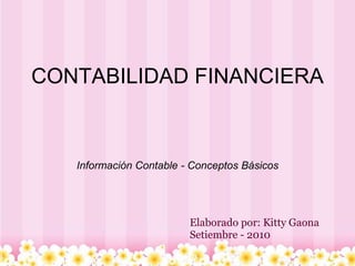 CONTABILIDAD FINANCIERA Información Contable - Conceptos Básicos Elaborado por: Kitty Gaona Setiembre - 2010 