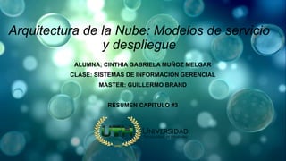 Arquitectura de la Nube: Modelos de servicio
y despliegue
ALUMNA; CINTHIA GABRIELA MUÑOZ MELGAR
CLASE: SISTEMAS DE INFORMACIÓN GERENCIAL
MASTER: GUILLERMO BRAND
RESUMEN CAPITULO #3
 