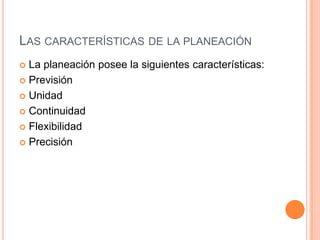  La planeación posee la siguientes características:
 Previsión
 Unidad
 Continuidad
 Flexibilidad
 Precisión
LAS CARACTERÍSTICAS DE LA PLANEACIÓN
 