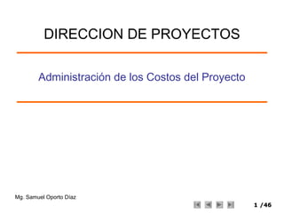 11 /46/46
Administración de los Costos del Proyecto
Mg. Samuel Oporto Díaz
DIRECCION DE PROYECTOS
 