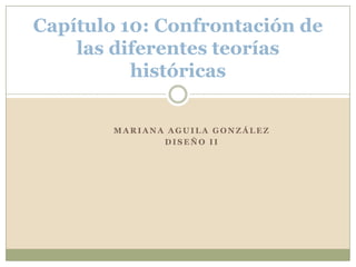 Capítulo 10: Confrontación de
las diferentes teorías
históricas
MARIANA AGUILA GONZÁLEZ
DISEÑO II

 