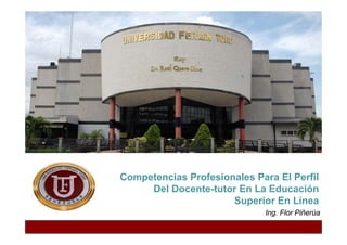 Competencias Profesionales Para El Perfil 
Del Docente-tutor En La Educación 
Superior En Línea 
Ing. Flor Piñerúa 
 