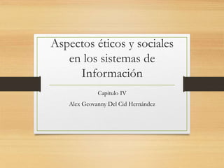 Aspectos éticos y sociales
en los sistemas de
Información
Capitulo IV
Alex Geovanny Del Cid Hernández
 