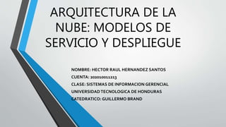 ARQUITECTURA DE LA
NUBE: MODELOS DE
SERVICIO Y DESPLIEGUE
NOMBRE: HECTOR RAUL HERNANDEZ SANTOS
CUENTA: 202010011213
CLASE: SISTEMAS DE INFORMACION GERENCIAL
UNIVERSIDADTECNOLOGICA DE HONDURAS
CATEDRATICO: GUILLERMO BRAND
 