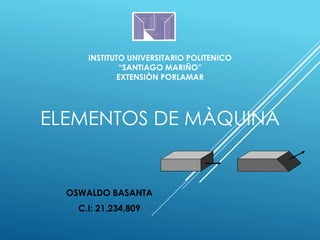 ELEMENTOS DE MÀQUINA
OSWALDO BASANTA
C.I: 21,234,809
INSTITUTO UNIVERSITARIO POLITENICO
“SANTIAGO MARIÑO”
EXTENSIÒN PORLAMAR
 