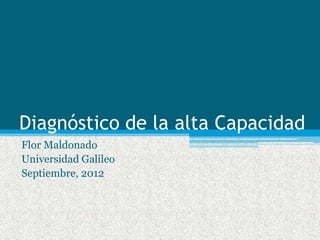 Diagnóstico de la alta Capacidad
Flor Maldonado
Universidad Galileo
Septiembre, 2012
 