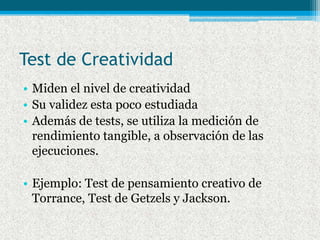 Test de Creatividad
• Miden el nivel de creatividad
• Su validez esta poco estudiada
• Además de tests, se utiliza la medi...
