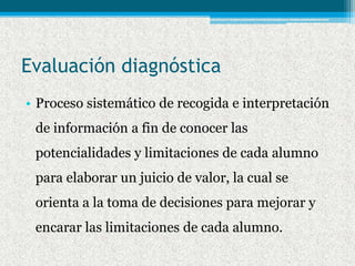 Evaluación diagnóstica
• Proceso sistemático de recogida e interpretación
 de información a fin de conocer las
 potenciali...
