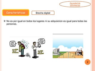 Caracteristicas Brecha digital
Sociedad de
informacion
2
 No es por igual en todos los lugares ni su adquisicion es igual para todas las
personas.
 
