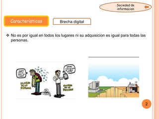 Caracteristicas Brecha digital
Sociedad de
informacion
2
 No es por igual en todos los lugares ni su adquisicion es igual para todas las
personas.
 