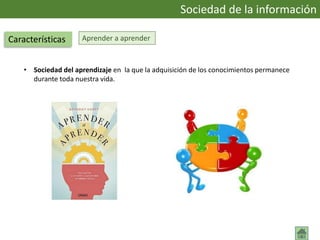 Aprender a aprender
• Sociedad del aprendizaje en la que la adquisición de los conocimientos permanece
durante toda nuestra vida.
Sociedad de la información
Características
 