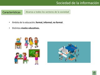 Alcanza a todos los sectores de la sociedad
• Ámbito de la educación; formal, informal, no formal.
• Distintos niveles educativos.
Sociedad de la información
Características
 