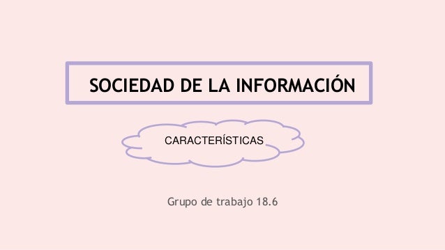 SOCIEDAD DE LA INFORMACIÓN
Grupo de trabajo 18.6
CARACTERÍSTICAS
 