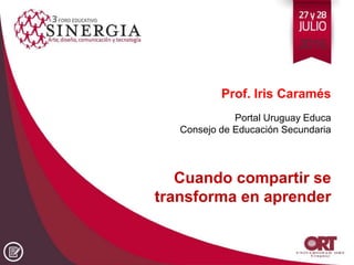 Cuando compartir se
transforma en aprender
Prof. Iris Caramés
Portal Uruguay Educa
Consejo de Educación Secundaria
 