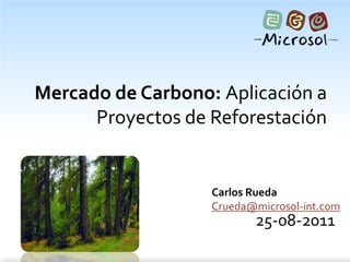 Mercado de Carbono: Aplicación a
      Proyectos de Reforestación


                   Carlos Rueda
                   Crueda@microsol-int.com
                          25-08-2011
 