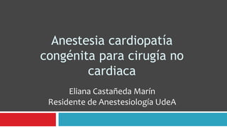 Anestesia cardiopatía
congénita para cirugía no
        cardiaca
      Eliana Castañeda Marín
 Residente de Anestesiología UdeA
 