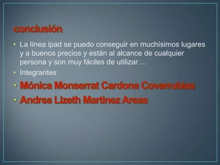 • La línea ipad se puedo conseguir en muchísimos lugares
  y a buenos precios y están al alcance de cualquier
  persona y son muy fáciles de utilizar…
• Integrantes
 