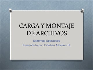 CARGA Y MONTAJE
  DE ARCHIVOS
        Sistemas Operativos
 Presentado por: Esteban Arbeláez H.
 