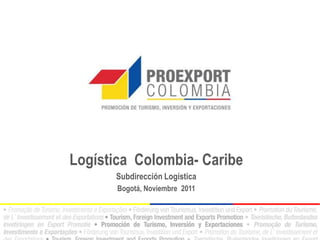 Logística Colombia- Caribe
      Subdirección Logística
       Bogotá, Noviembre 2011
 