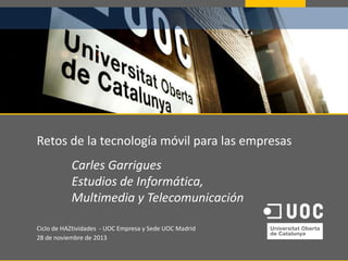 Retos de la tecnología móvil para las empresas
Carles Garrigues
Estudios de Informática,
Multimedia y Telecomunicación
Ciclo de HAZtividades - UOC Empresa y Sede UOC Madrid
28 de noviembre de 2013

 