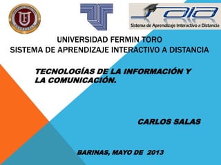UNIVERSIDAD FERMIN TORO
SISTEMA DE APRENDIZAJE INTERACTIVO A DISTANCIA
TECNOLOGÍAS DE LA INFORMACIÓN Y
LA COMUNICACIÓN.
CARLOS SALAS
BARINAS, MAYO DE 2013
 