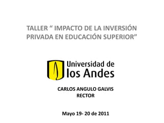 TALLER “ IMPACTO DE LA INVERSIÓN PRIVADA EN EDUCACIÓN SUPERIOR” CARLOS ANGULO GALVIS RECTOR Mayo 19- 20 de 2011 