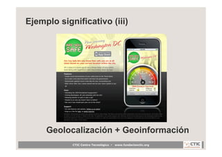 Ejemplo significativo (iii)




     Geolocalización + Geoinformación
     	
     CTIC Centro Tecnológico •   www.fundacio...