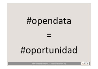 #opendata	
  	
  
     =	
  	
  
#oportunidad	
  
   CTIC Centro Tecnológico •   www.fundacionctic.org
 