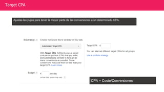 Target CPA
Ajustas las pujas para tener la mayor parte de las conversiones a un determinado CPA.
CPA = Coste/Conversiones
 